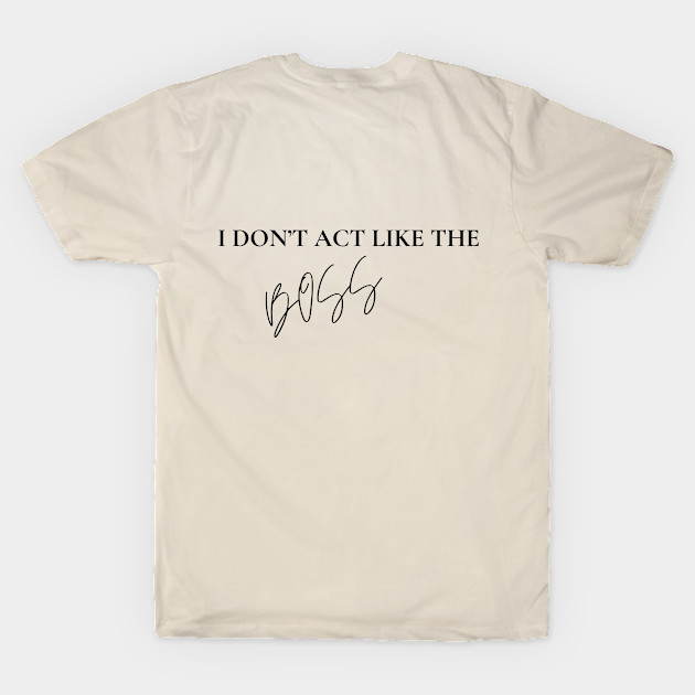 I don't Act like the Boss T Shirt Because I am the Boss by PodX Designs 